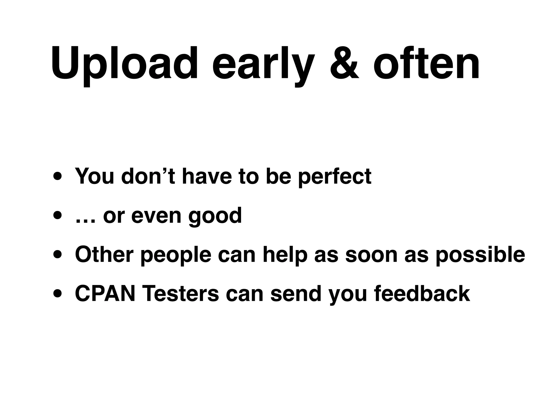 Upload early & often
• You don’t have to be perfect!
• … or even good!
• Other people can help as soon as possible!
• CPAN Testers can send you feedback
 