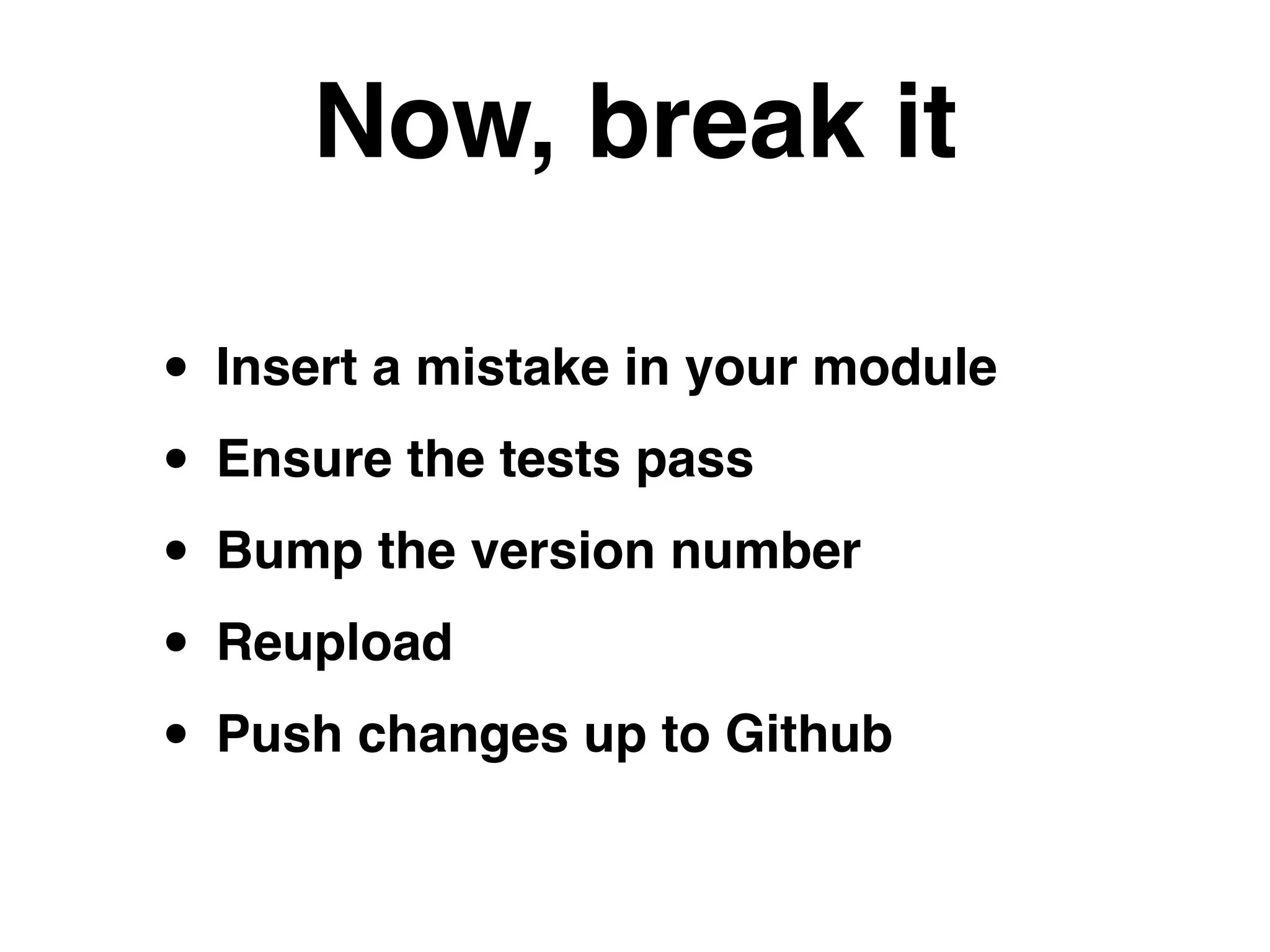Now, break it
• Insert a mistake in your module!
• Ensure the tests pass!
• Bump the version number!
• Reupload!
• Push changes up to Github
 