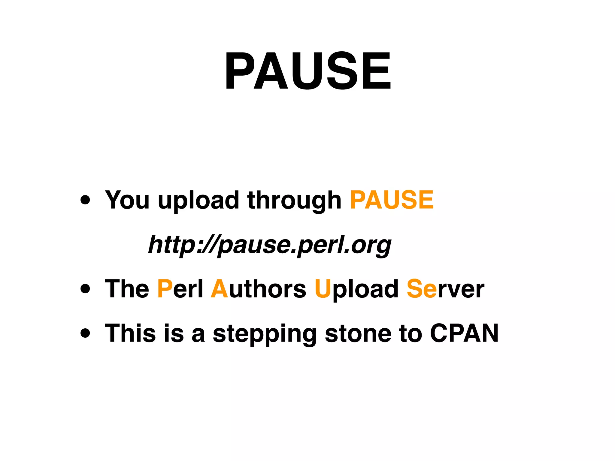 PAUSE
• You upload through PAUSE!
http://pause.perl.org!
• The Perl Authors Upload Server!
• This is a stepping stone to CPAN
 