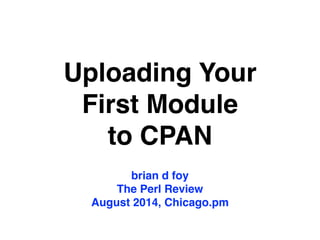 Uploading Your
First Module
to CPAN
brian d foy!
The Perl Review!
August 2014, Chicago.pm
 