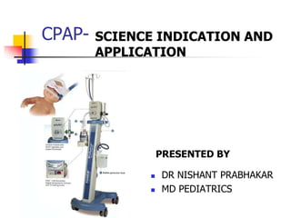 CPAP- SCIENCE INDICATION AND
APPLICATION
PRESENTED BY
 DR NISHANT PRABHAKAR
 MD PEDIATRICS
 