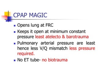 CPAP MAGIC
 Opens lung at FRC
 Keeps it open at minimum constant
pressure least atelecto & barotrauma
 Pulmonary arterial pressure are least
hence less V/Q mismatch less pressure
required.
 No ET tube- no biotrauma
 