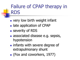 Failure of CPAP therapy in
RDS
 very low birth weight infant
 late application of CPAP
 severity of RDS
 associated disease e.g. sepsis,
hypotension
 infants with severe degree of
extrapulmonary shunt
 (Fox and coworkers, 1977)
 