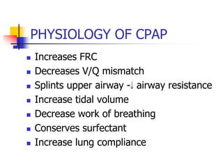 PHYSIOLOGY OF CPAP
 Increases FRC
 Decreases V/Q mismatch
 Splints upper airway - airway resistance
 Increase tidal volume
 Decrease work of breathing
 Conserves surfectant
 Increase lung compliance
 
