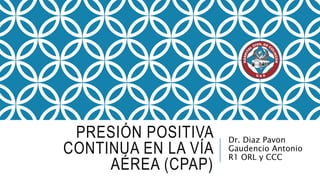 PRESIÓN POSITIVA
CONTINUA EN LA VÍA
AÉREA (CPAP)
Dr. Diaz Pavon
Gaudencio Antonio
R1 ORL y CCC
 