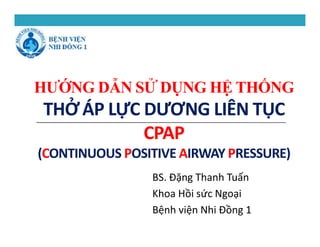 HƯỚNG DẪN SỬ DỤNG HỆ THỐNG
THỞ ÁP LỰC DƯƠNG LIÊN TỤC
CPAP
(CONTINUOUS POSITIVE AIRWAY PRESSURE)
BS. Đặng Thanh Tuấn
Khoa Hồi sức Ngoại
Bệnh viện Nhi Đồng 1
 