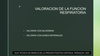 z
VALORACION DE LA FUNCION
RESPIRATORIA
 VALORAR CON SILVERMAN
 VALORAR CON GASES ARTERIALES
GUIA TECNICA DE MANEJO DE LA PRESION POSITIVA CONTINUA, PARAGUAY, 2022
 