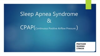 Sleep Apnea Syndrome
&
CPAP(Continuous Positive Airflow Pressure )
PRATHAM
SHARMA
17IN638
 