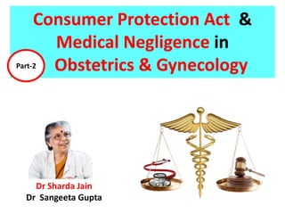 Consumer Protection Act &
Medical Negligence in
Obstetrics & Gynecology
Dr Sharda Jain
Dr Sangeeta Gupta
Part-2
 