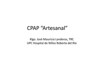 CPAP “Artesanal”
 Klgo. José Mauricio Landeros, TRC
UPC Hospital de Niños Roberto del Río
 