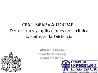 CPAP, BiPAP y AUTOCPAP:  Definiciones y  aplicaciones en la clínica basadas en la Evidencia Patricia Hidalgo M. Internista Neumóloga Clínica del sueño 