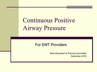 Continuous Positive
Airway Pressure
For EMT Providers
State Education & Training Committee
December 2012
 