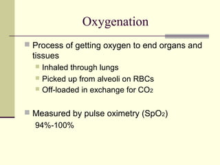 Oxygenation
 Process of getting oxygen to end organs and
tissues
 Inhaled through lungs
 Picked up from alveoli on RBCs
 Off-loaded in exchange for CO2
 Measured by pulse oximetry (SpO2)
94%-100%
 