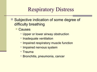 Respiratory Distress
 Subjective indication of some degree of
difficulty breathing
 Causes
 Upper or lower airway obstruction
 Inadequate ventilation
 Impaired respiratory muscle function
 Impaired nervous system
 Trauma
 Bronchitis, pneumonia, cancer
 