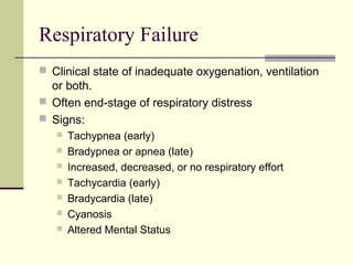 Respiratory Failure
 Clinical state of inadequate oxygenation, ventilation
or both.
 Often end-stage of respiratory distress
 Signs:
 Tachypnea (early)
 Bradypnea or apnea (late)
 Increased, decreased, or no respiratory effort
 Tachycardia (early)
 Bradycardia (late)
 Cyanosis
 Altered Mental Status
 