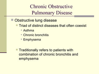 Chronic Obstructive
Pulmonary Disease
 Obstructive lung disease
 Triad of distinct diseases that often coexist
 Asthma
 Chronic bronchitis
 Emphysema
 Traditionally refers to patients with
combination of chronic bronchitis and
emphysema
 