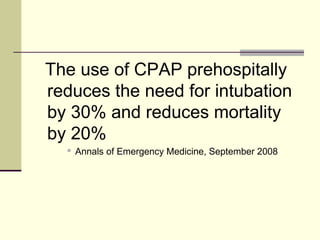 The use of CPAP prehospitally
reduces the need for intubation
by 30% and reduces mortality
by 20%
 Annals of Emergency Medicine, September 2008
 