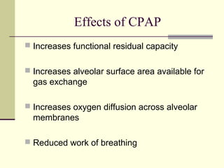 Effects of CPAP
 Increases functional residual capacity
 Increases alveolar surface area available for
gas exchange
 Increases oxygen diffusion across alveolar
membranes
 Reduced work of breathing
 