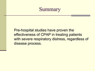 Summary
Pre-hospital studies have proven the
effectiveness of CPAP in treating patients
with severe respiratory distress, regardless of
disease process.
 