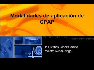 Modalidades de aplicación de
CPAP
Dr. Esteban López Garrido.
Pediatra Neonatólogo
 