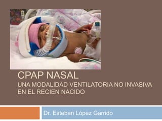CPAP NASAL
UNA MODALIDAD VENTILATORIA NO INVASIVA
EN EL RECIEN NACIDO


       Dr. Esteban López Garrido
 