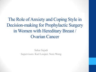 The Role of Anxiety and Coping Style in
Decision-making for Prophylactic Surgery
   in Women with Hereditary Breast /
            Ovarian Cancer

                   Sahar Sajadi
       Supervisors: Karl Looper, Nora Wong
 