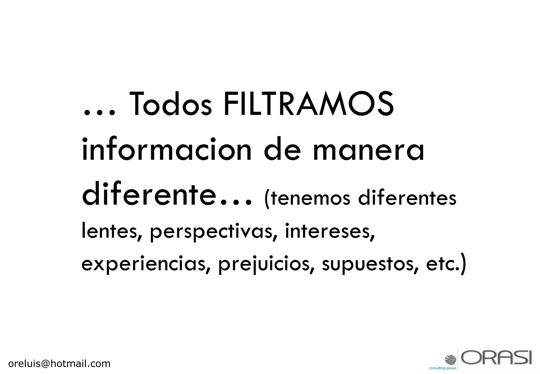 … Todos FILTRAMOS
informacion de manera
diferente… (tenemos diferentes
lentes, perspectivas, intereses,
experiencias, prejuicios, supuestos, etc.)
oreluis@hotmail.com
 