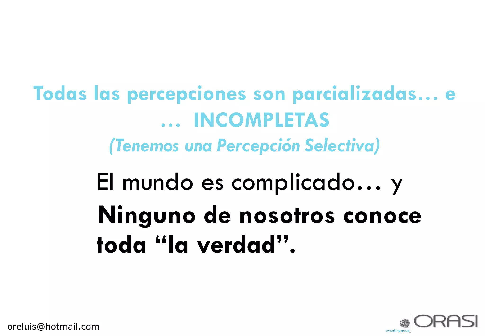 Todas las percepciones son parcializadas… e
… INCOMPLETAS
(Tenemos una Percepción Selectiva)
El mundo es complicado… y
Ninguno de nosotros conoce
toda “la verdad”.
oreluis@hotmail.com
 