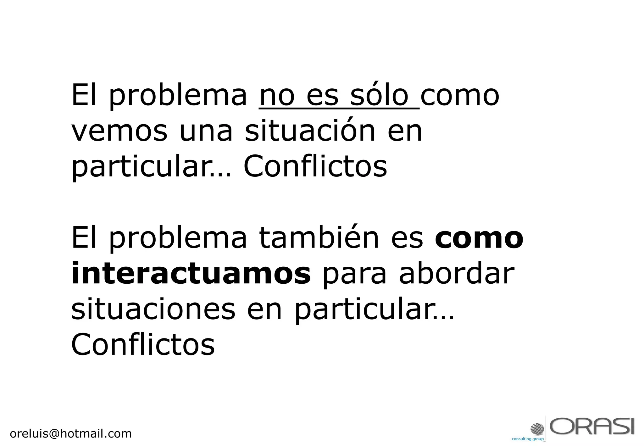 El problema no es sólo como
vemos una situación en
particular… Conflictos
El problema también es como
interactuamos para abordar
situaciones en particular…
Conflictos
oreluis@hotmail.com
 