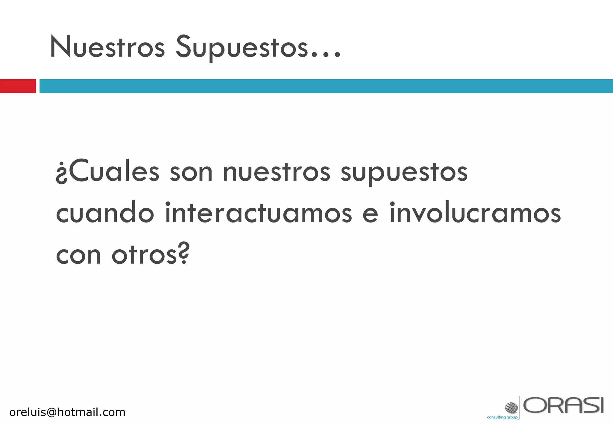 Nuestros Supuestos…
¿Cuales son nuestros supuestos
cuando interactuamos e involucramos
con otros?
oreluis@hotmail.com
 