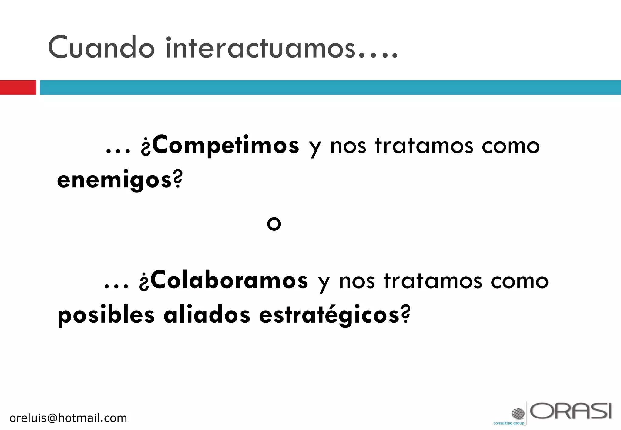 Cuando interactuamos….
… ¿Competimos y nos tratamos como
enemigos?
o
… ¿Colaboramos y nos tratamos como
posibles aliados estratégicos?
oreluis@hotmail.com
 