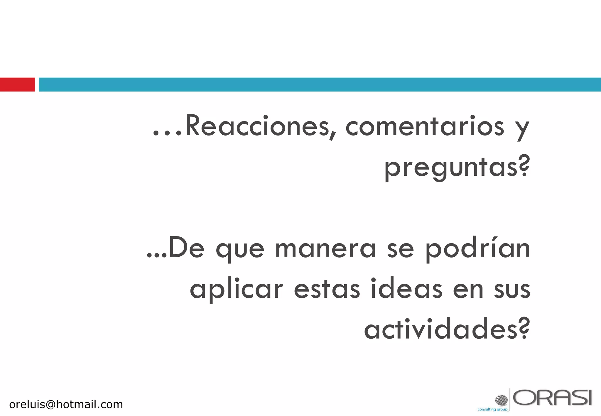 …Reacciones, comentarios y
preguntas?
...De que manera se podrían
aplicar estas ideas en sus
actividades?
oreluis@hotmail.com
 