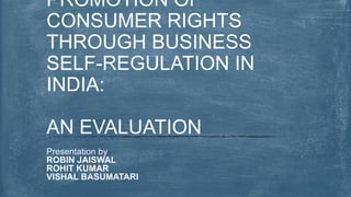 Presentation by
ROBIN JAISWAL
ROHIT KUMAR
VISHAL BASUMATARI
PROMOTION OF
CONSUMER RIGHTS
THROUGH BUSINESS
SELF-REGULATION IN
INDIA:
AN EVALUATION
 