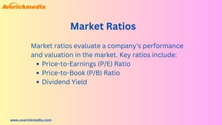 www.averickmedia.com
Market Ratios
Price-to-Earnings (P/E) Ratio
Price-to-Book (P/B) Ratio
Dividend Yield
Market ratios evaluate a company's performance
and valuation in the market. Key ratios include:
 