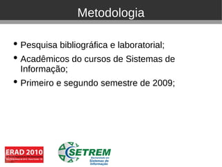 Metodologia

• Pesquisa bibliográfica e laboratorial;
• Acadêmicos do cursos de Sistemas de
  Informação;
• Primeiro e segundo semestre de 2009;
 