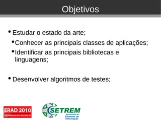Objetivos

• Estudar o estado da arte;
 • Conhecer as principais classes de aplicações;
 • Identificar as principais bibliotecas e
   linguagens;

• Desenvolver algoritmos de testes;
 