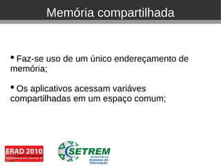 Memória compartilhada


• Faz-se uso de um único endereçamento de
memória;

• Os aplicativos acessam variáves
compartilhadas em um espaço comum;
 