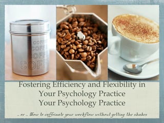Fostering Efficiency and Flexibility in
Your Psychology Practice
Your Psychology Practice
... or ... How to caffeinate your workflow without getting the shakes
 