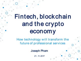 Fintech, blockchain
and the crypto
economy
How technology will transform the
future of professional services
Joseph Pham
21. 11. 2017
 