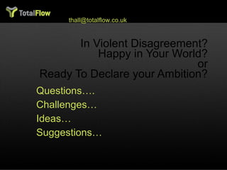 In Violent Disagreement? Happy in Your World? or Ready To Declare your Ambition? Questions…. Challenges… Ideas…  Suggestions… Tim Hall, Total Flow Limited [email_address] +44 7870 274756 