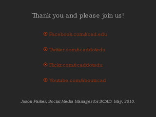 Thank you and please join us! Facebook.com/scad.edu Twitter.com/scaddotedu Flickr.com/scaddotedu Youtube.com/aboutscad Jason Parker, Social Media Manager for SCAD. May, 2010. 