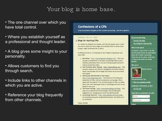 Your blog is home base. The one channel over which you have total control.   Where you establish yourself as a professional and thought leader. A blog gives some insight to your personality. Allows customers to find you through search.  Include links to other channels in which you are active. Reference your blog frequently from other channels.  