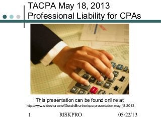 05/22/13RISKPRO1
TACPA May 18, 2013
Professional Liability for CPAs
This presentation can be found online at:
http://www.slideshare.net/GeraldBrunker/cpa-presentation-may-18-2013
 