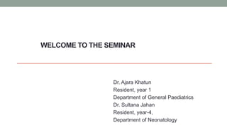 WELCOME TO THE SEMINAR
Dr. Ajara Khatun
Resident, year 1
Department of General Paediatrics
Dr. Sultana Jahan
Resident, year-4,
Department of Neonatology
 