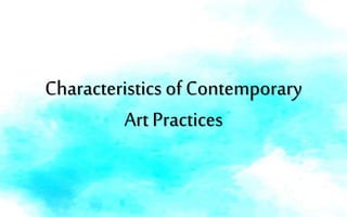 Characteristics of Contemporary
Art Practices
 