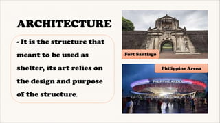 ARCHITECTURE
- It is the structure that
meant to be used as
shelter, its art relies on
the design and purpose
of the structure.
Fort Santiago
Philippine Arena
 
