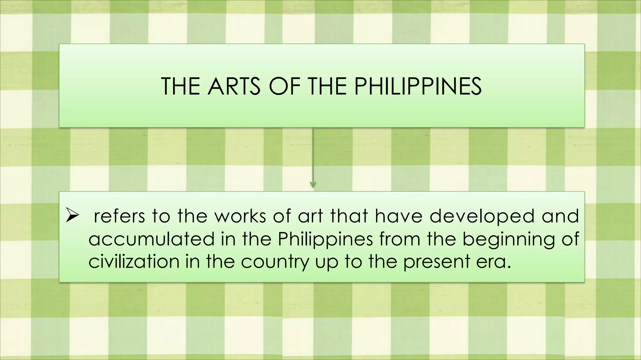 Ø refers to the works of art that have developed and
accumulated in the Philippines from the beginning of
civilization in the country up to the present era.
THE ARTS OF THE PHILIPPINES