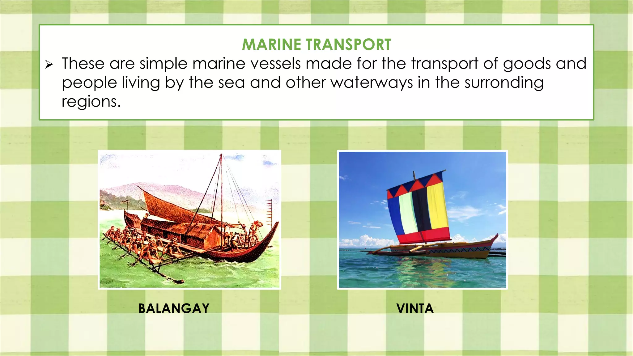 MARINE TRANSPORT
Ø These are simple marine vessels made for the transport of goods and
people living by the sea and other waterways in the surronding
regions.
BALANGAY VINTA