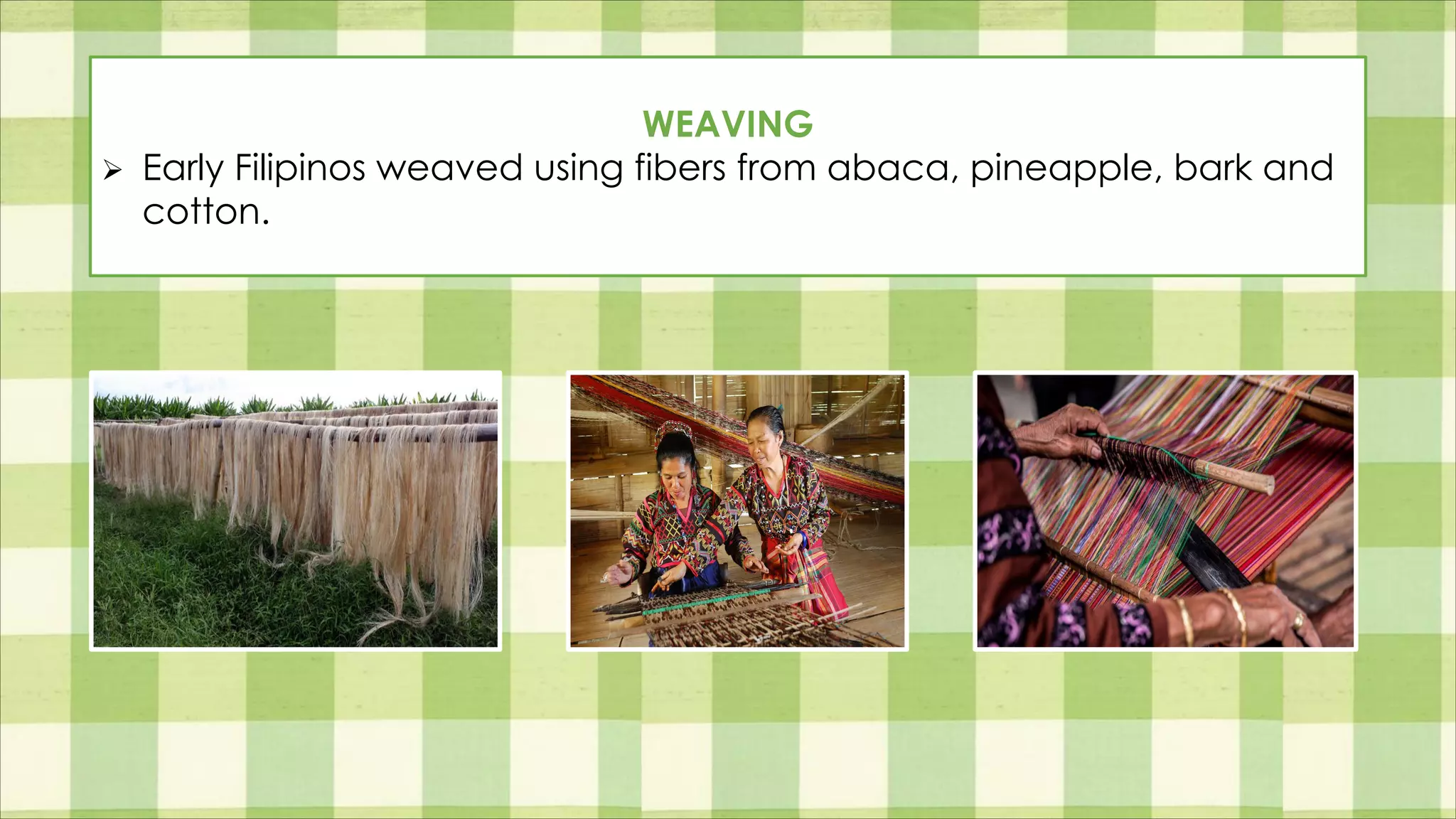 WEAVING
Ø Early Filipinos weaved using fibers from abaca, pineapple, bark and
cotton.