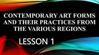 CONTEMPORARY ART FORMS
AND THEIR PRACTICES FROM
THE VARIOUS REGIONS
LESSON 1
 